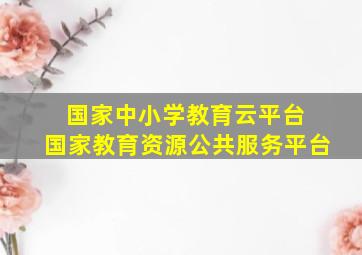 国家中小学教育云平台 国家教育资源公共服务平台